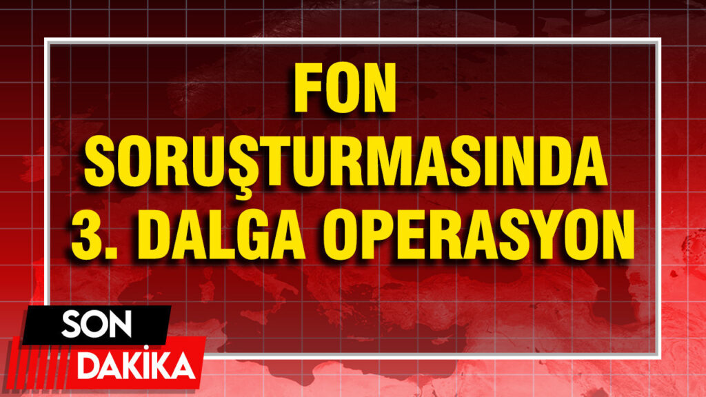 Fon soruşturmasında 3. dalga operasyon